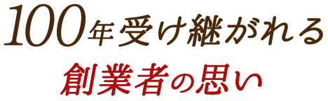 100年受け継がれる 創業者の思い