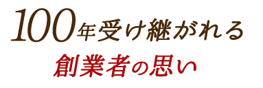 100年受け継がれる 創業者の思い