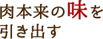 肉本来の味を引き出す