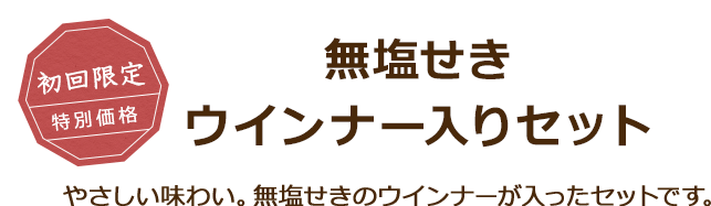 初回限定 特別価格 無塩せき ウインナー入りセット やさしい味わい。無塩せきのウインナーが入ったセットです。